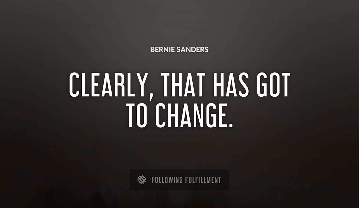 clearly that has got to change Bernie Sanders quote