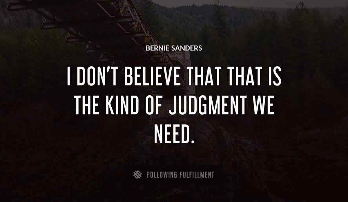 i don t believe that that is the kind of judgment we need Bernie Sanders quote
