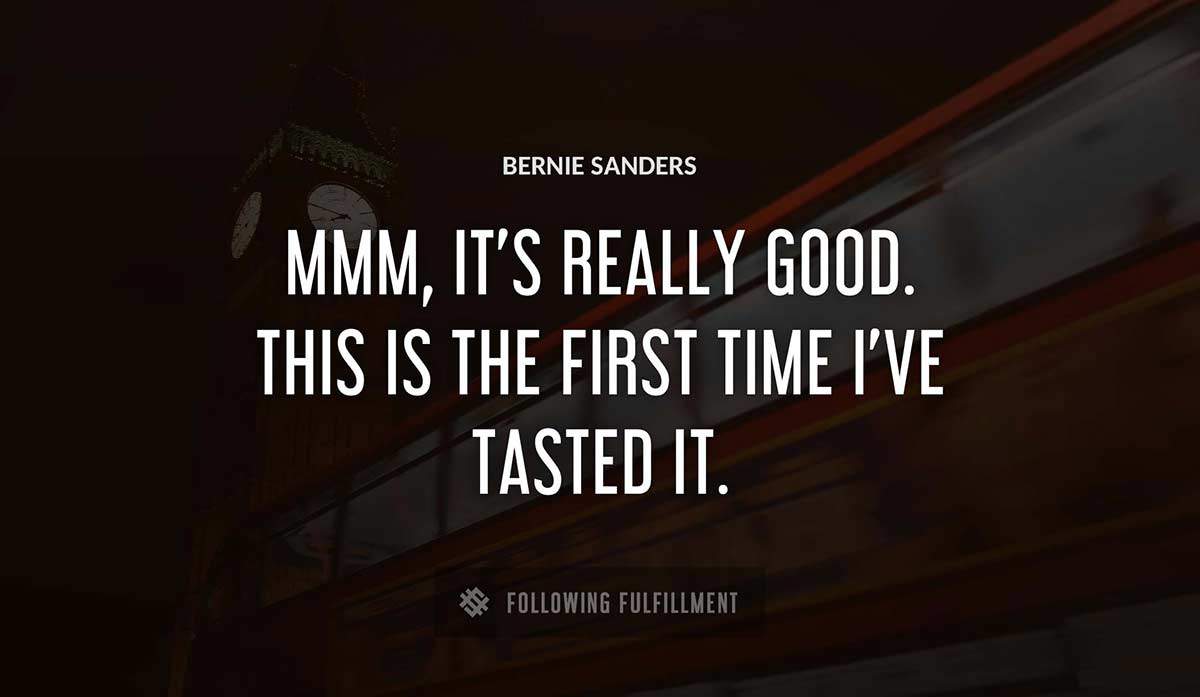 mmm it s really good this is the first time i ve tasted it Bernie Sanders quote