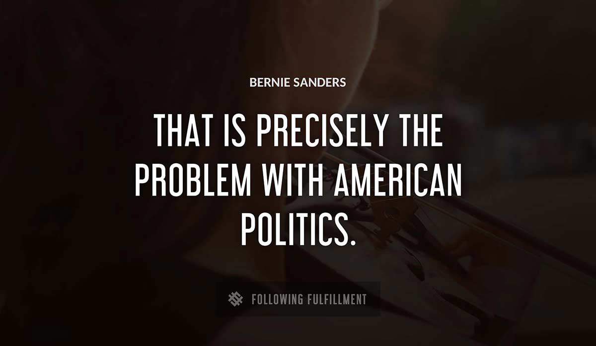 that is precisely the problem with american politics Bernie Sanders quote