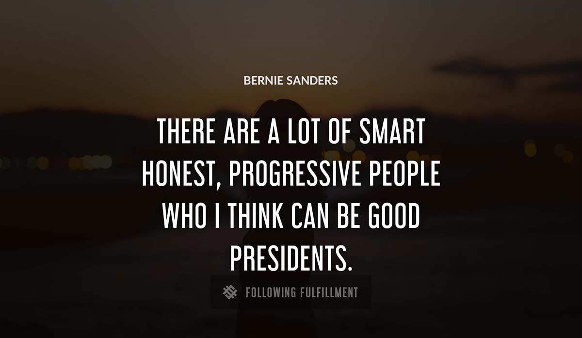there are a lot of smart honest progressive people who i think can be good presidents Bernie Sanders quote