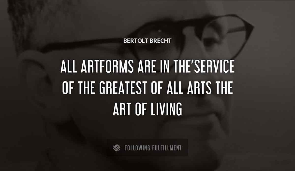 all artforms are in the service of the greatest of all arts the art of living Bertolt Brecht quote