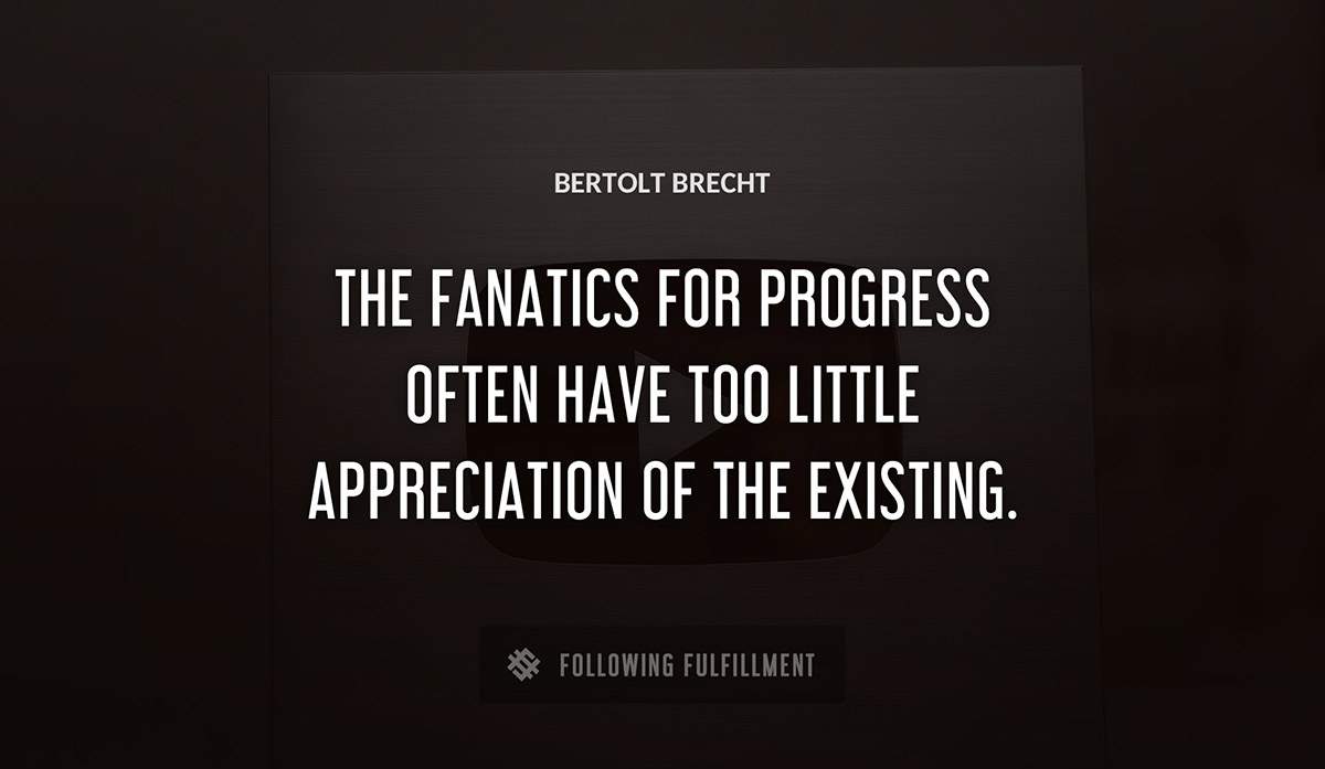 the fanatics for progress often have too little appreciation of the existing Bertolt Brecht quote
