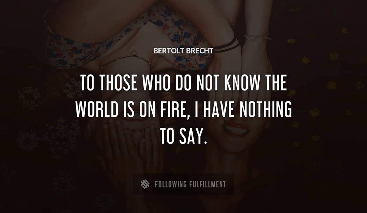 to those who do not know the world is on fire i have nothing to say Bertolt Brecht quote