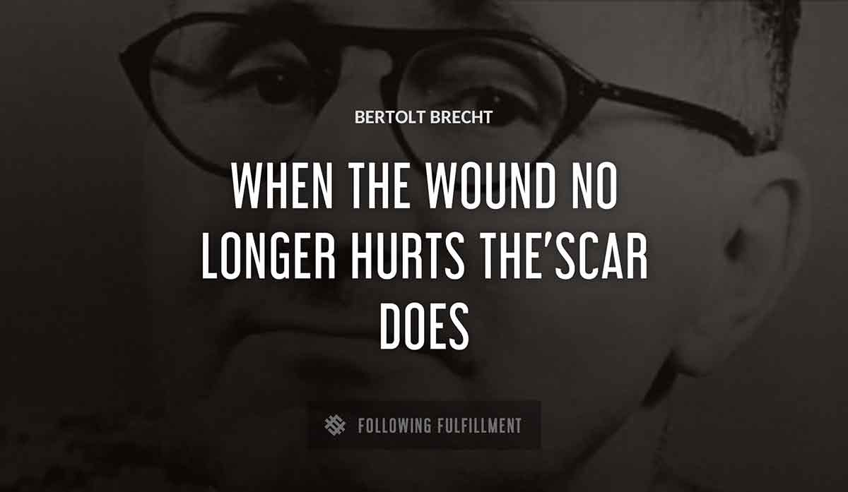 when the wound no longer hurts the scar does Bertolt Brecht quote