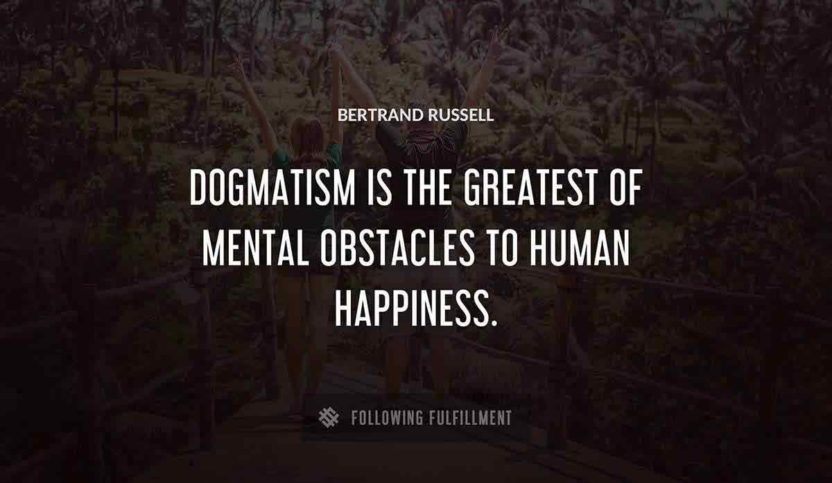 dogmatism is the greatest of mental obstacles to human happiness Bertrand Russell quote