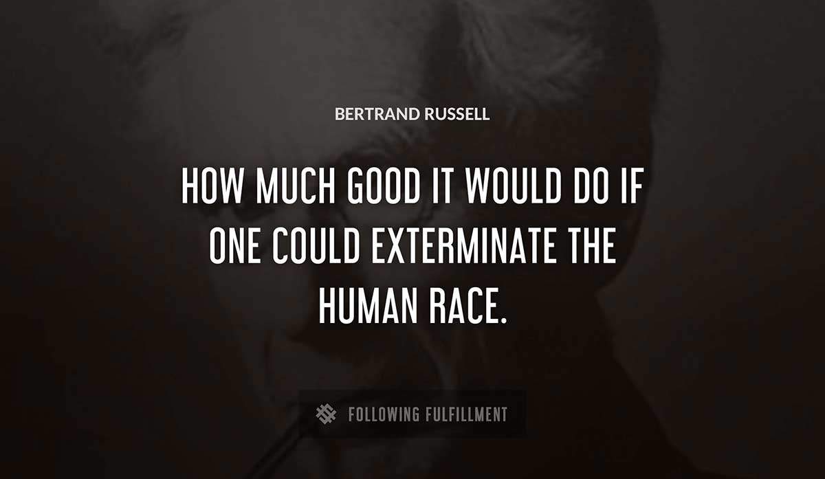 how much good it would do if one could exterminate the human race Bertrand Russell quote