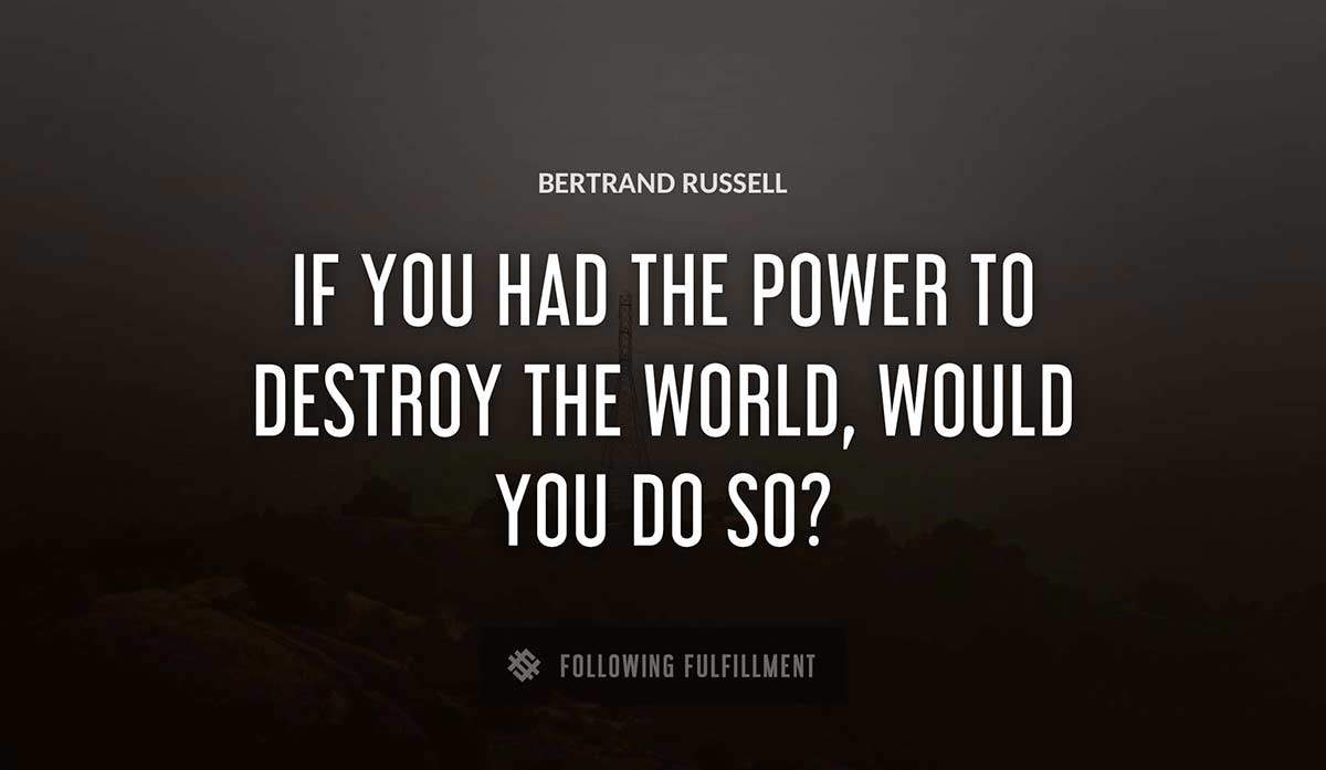 if you had the power to destroy the world would you do so Bertrand Russell quote