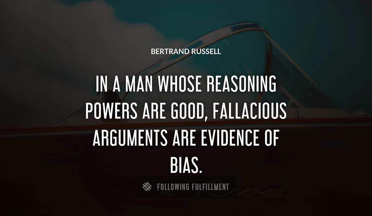 in a man whose reasoning powers are good fallacious arguments are evidence of bias Bertrand Russell quote