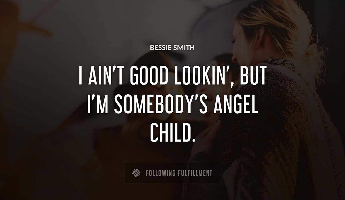 i ain t good lookin but i m somebody s angel child Bessie Smith quote