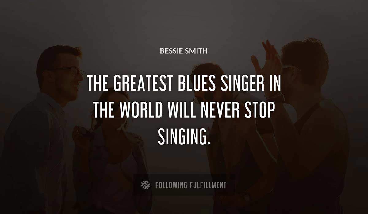 the greatest blues singer in the world will never stop singing Bessie Smith quote