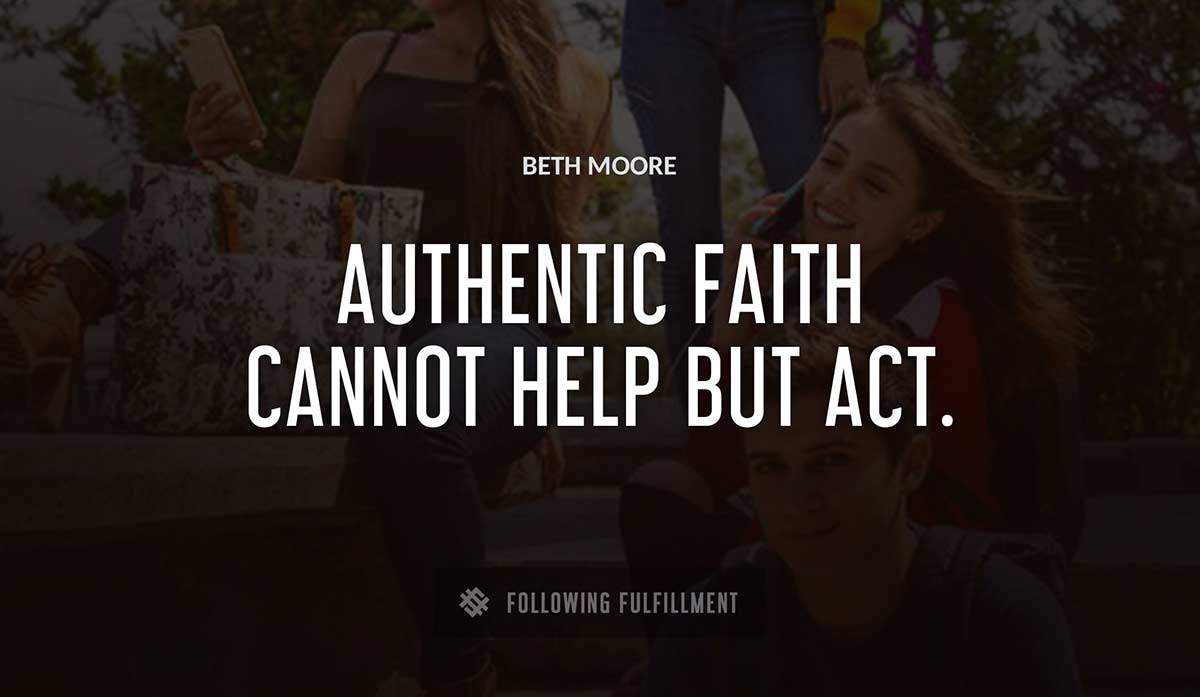 authentic faith cannot help but act Beth Moore quote