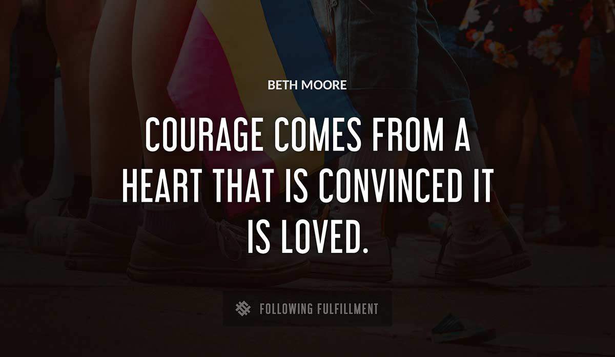 courage comes from a heart that is convinced it is loved Beth Moore quote