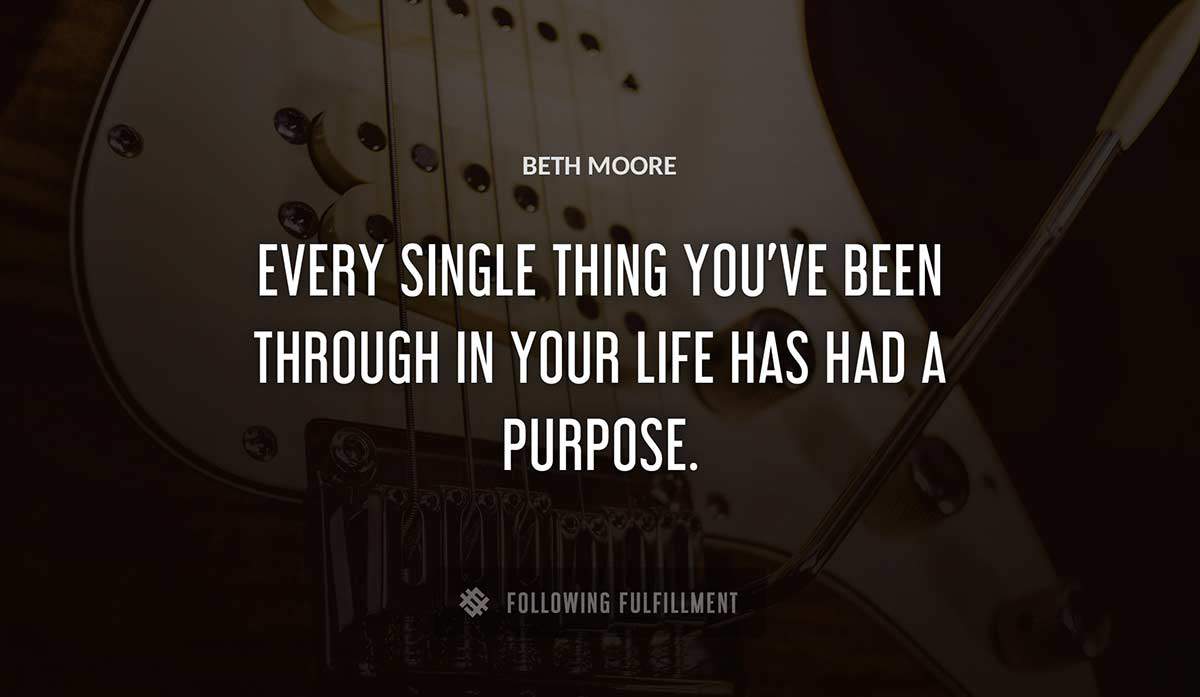every single thing you ve been through in your life has had a purpose Beth Moore quote