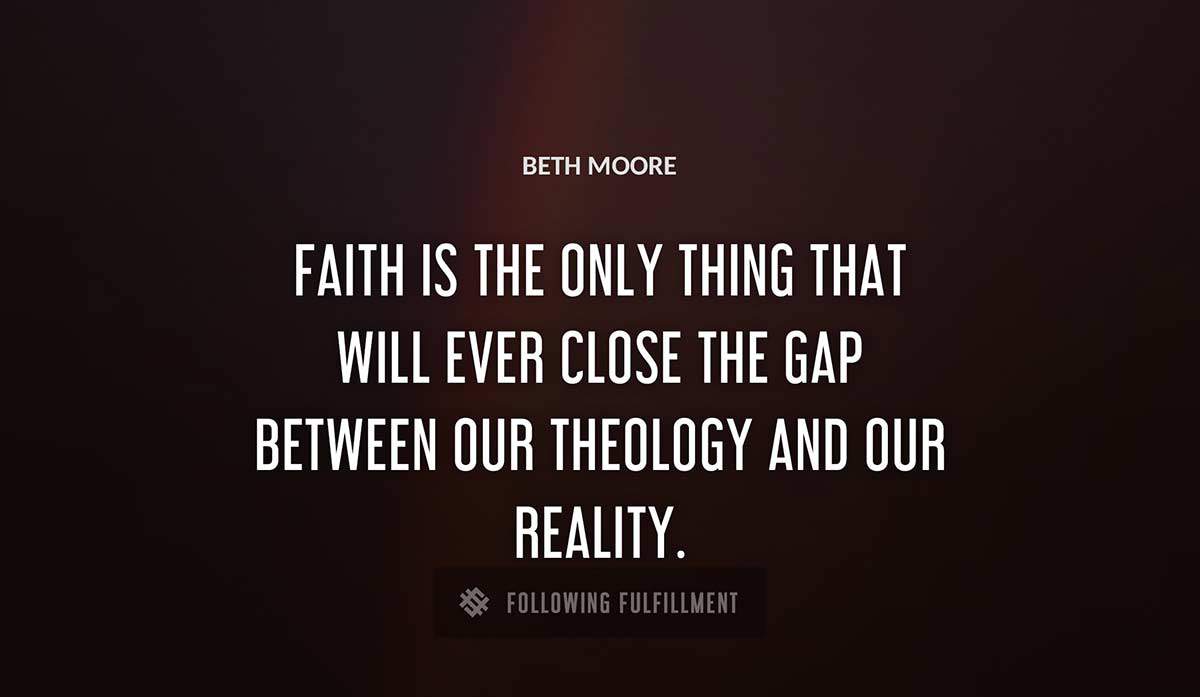 faith is the only thing that will ever close the gap between our theology and our reality Beth Moore quote