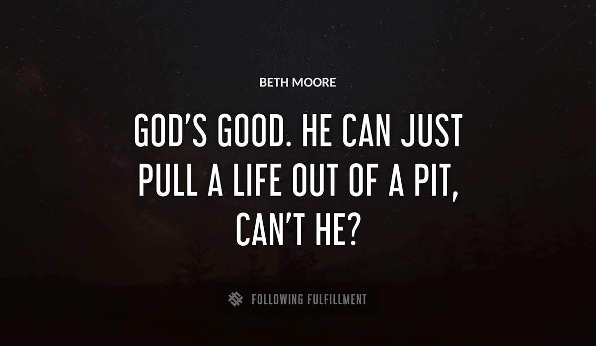 god s good he can just pull a life out of a pit can t he Beth Moore quote