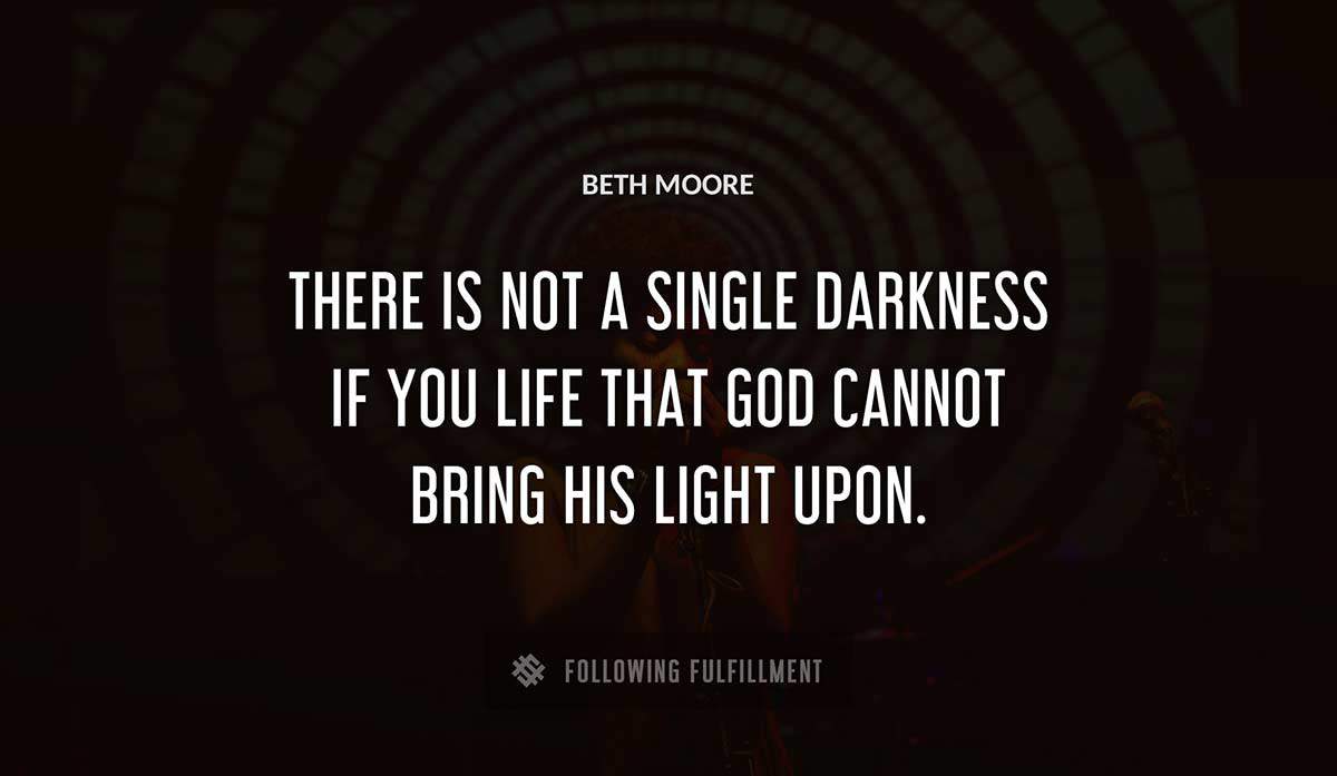 there is not a single darkness if you life that god cannot bring his light upon Beth Moore quote