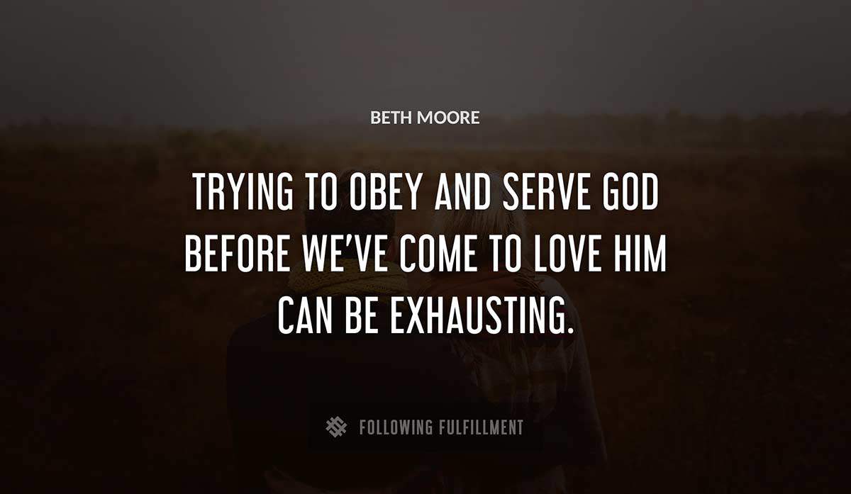 trying to obey and serve god before we ve come to love him can be exhausting Beth Moore quote