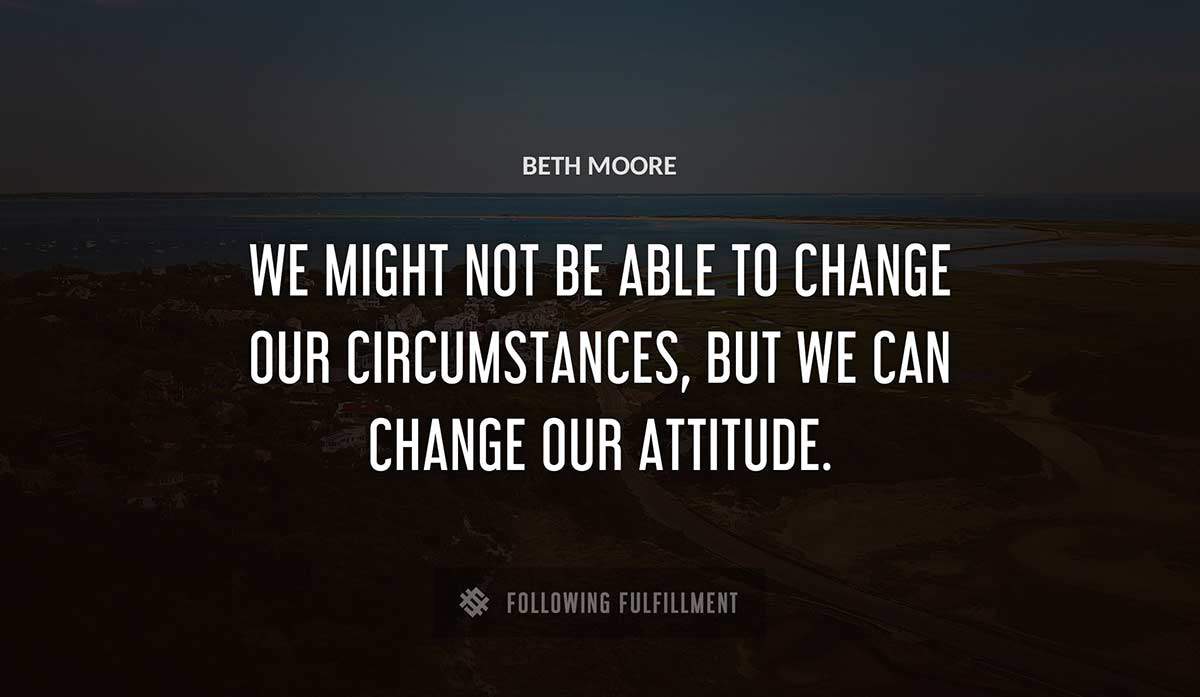 we might not be able to change our circumstances but we can change our attitude Beth Moore quote