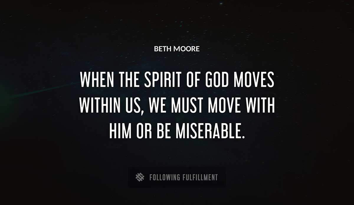 when the spirit of god moves within us we must move with him or be miserable Beth Moore quote