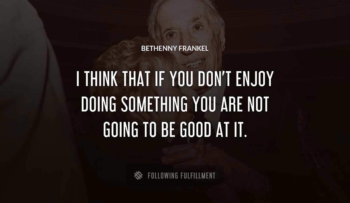 i think that if you don t enjoy doing something you are not going to be good at it Bethenny Frankel quote