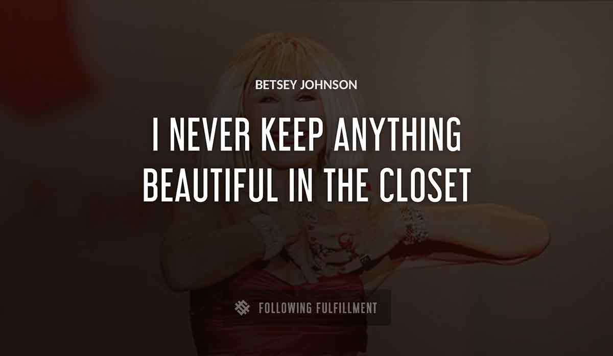 i never keep anything beautiful in the closet Betsey Johnson quote