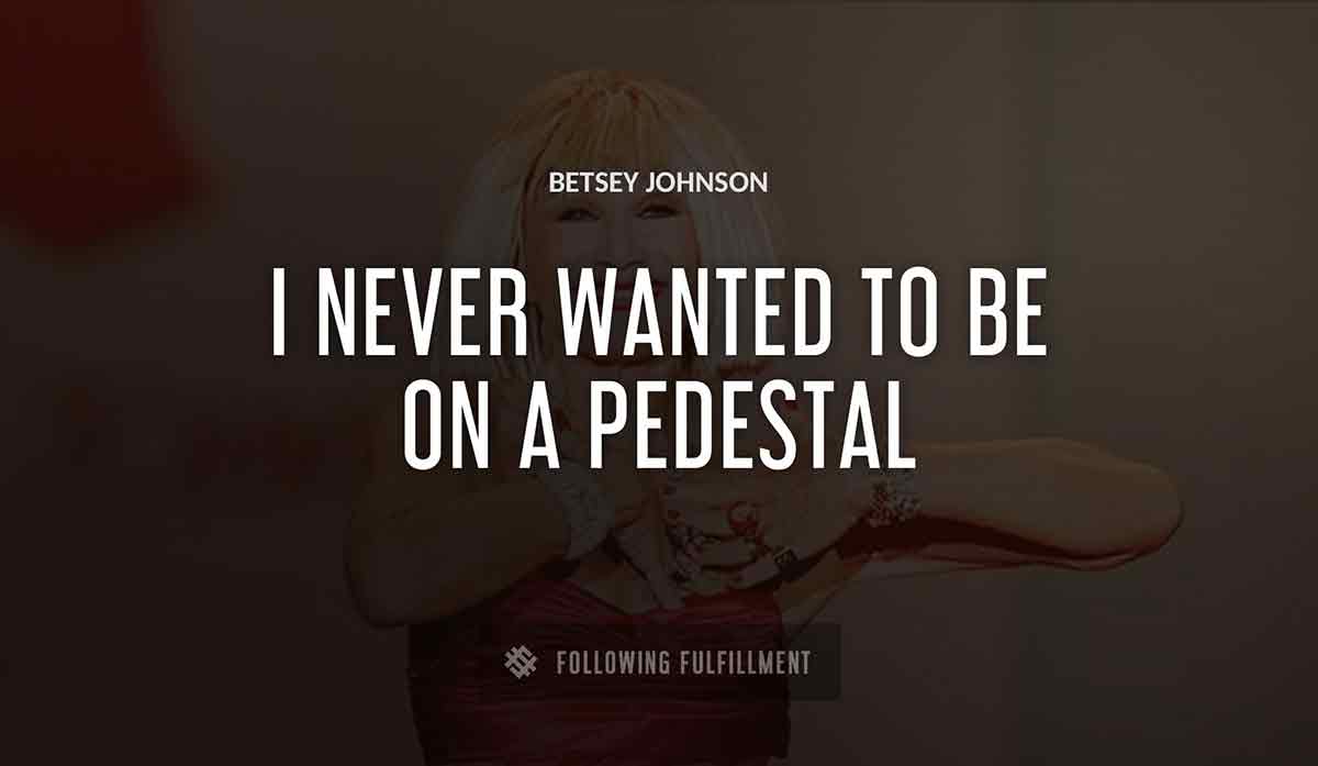 i never wanted to be on a pedestal Betsey Johnson quote