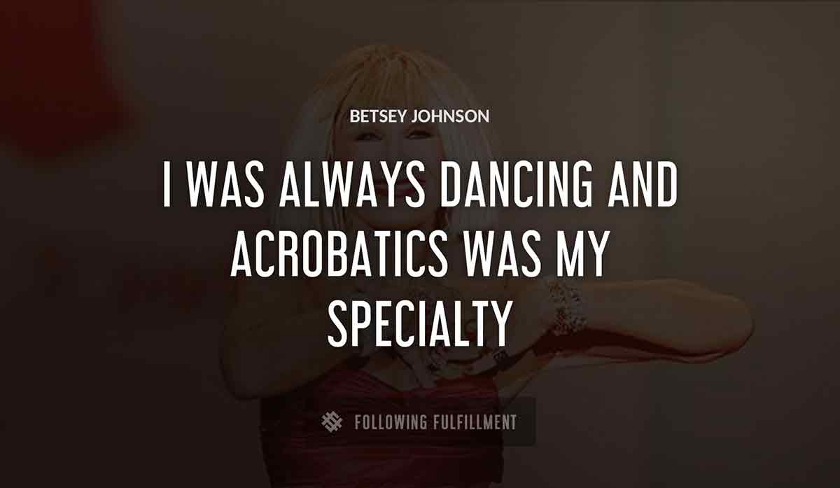 i was always dancing and acrobatics was my specialty Betsey Johnson quote