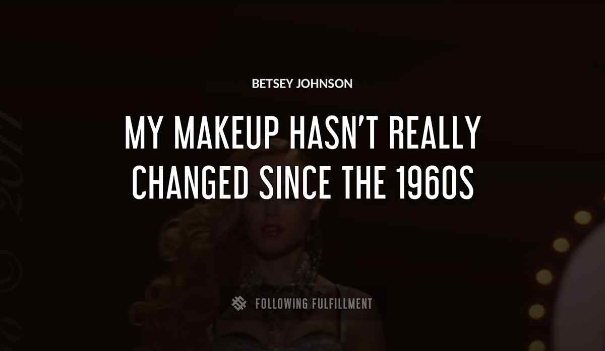 my makeup hasn t really changed since the 1960s Betsey Johnson quote