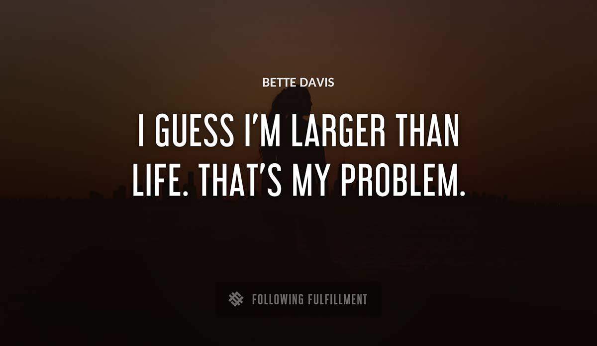 i guess i m larger than life that s my problem Bette Davis quote