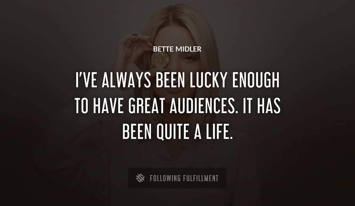i ve always been lucky enough to have great audiences it has been quite a life Bette Midler quote