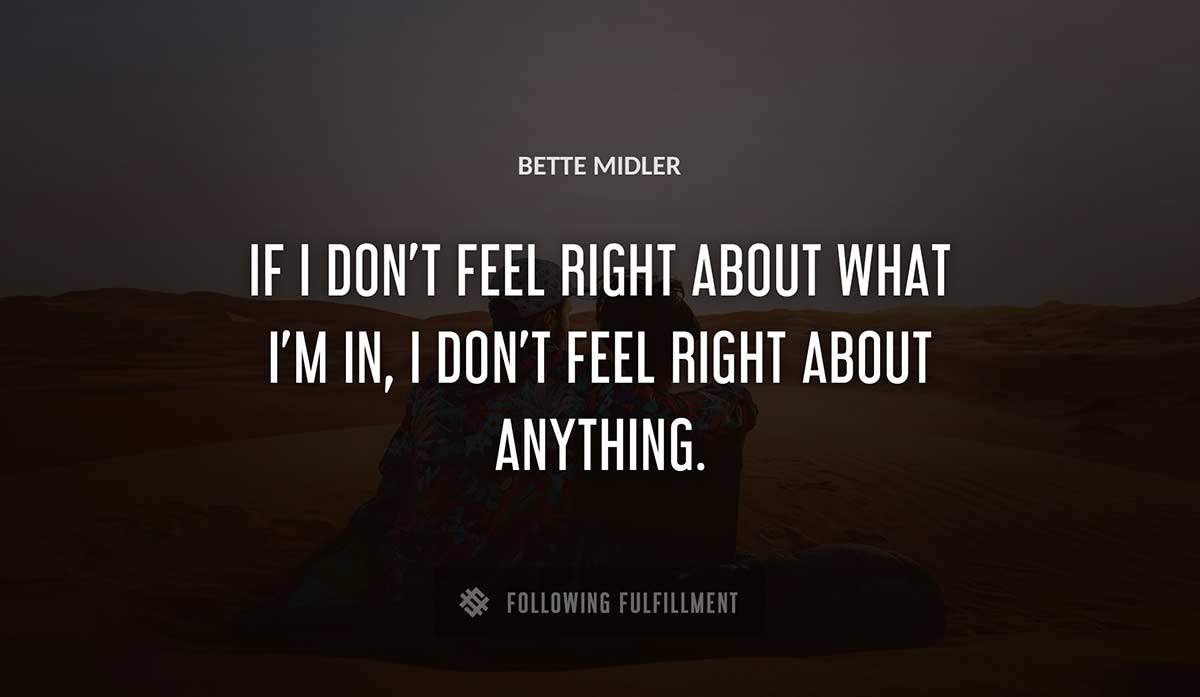 if i don t feel right about what i m in i don t feel right about anything Bette Midler quote