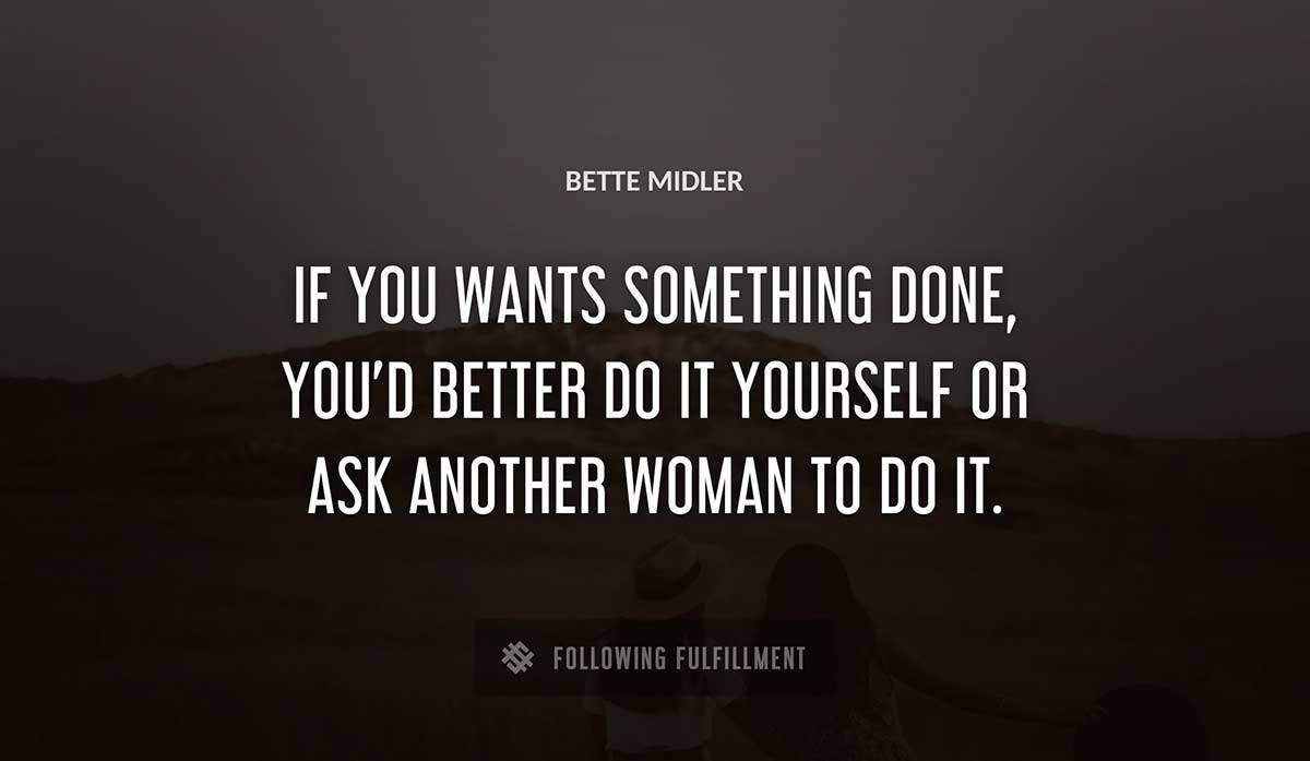 if you wants something done you d better do it yourself or ask another woman to do it Bette Midler quote