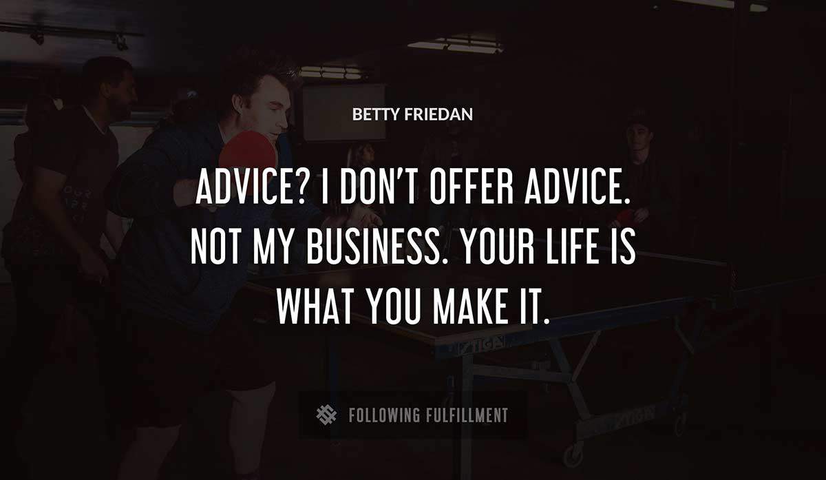 advice i don t offer advice not my business your life is what you make it Betty Friedan quote