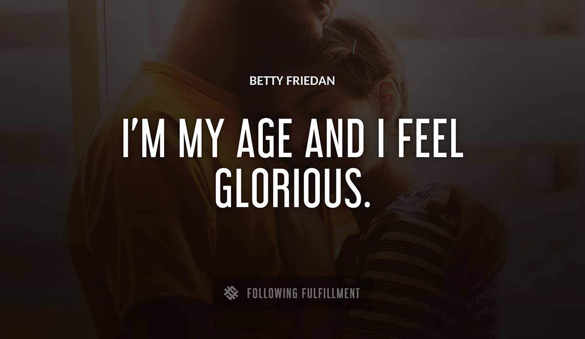 i m my age and i feel glorious Betty Friedan quote