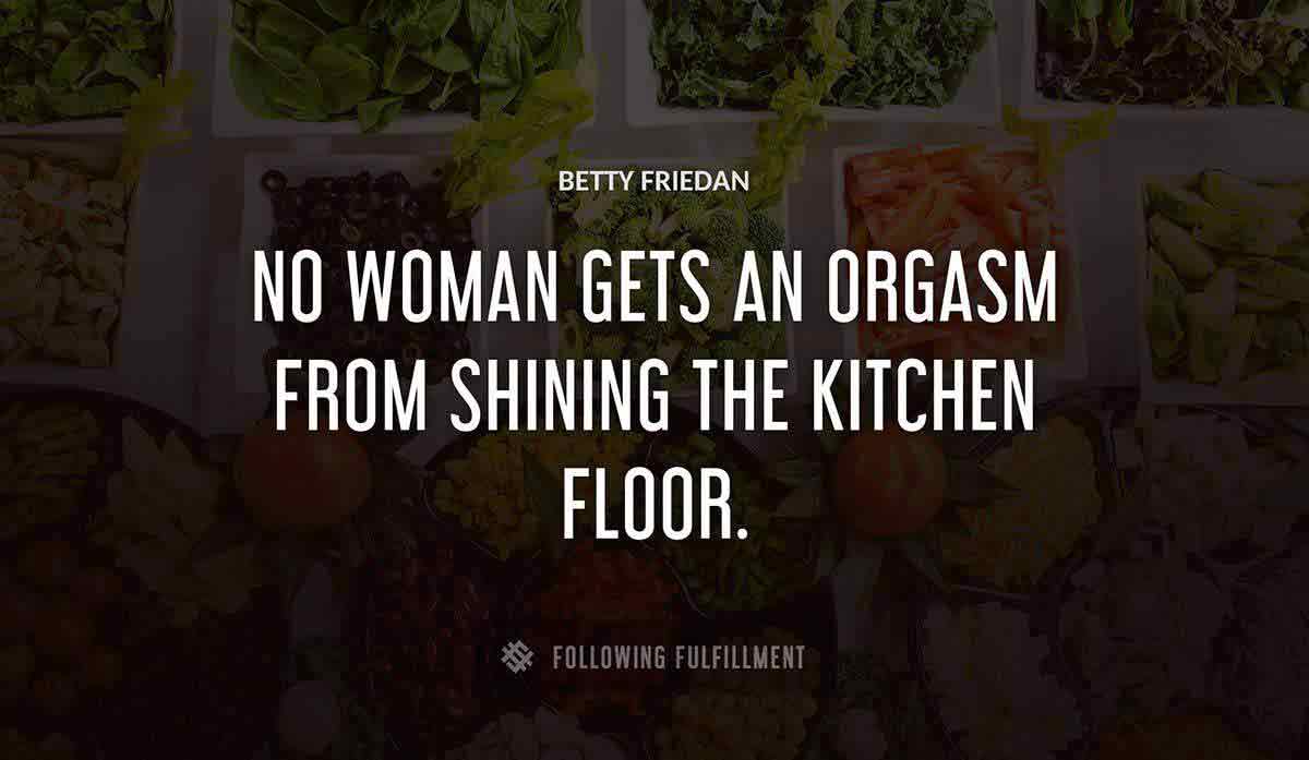 no woman gets an orgasm from shining the kitchen floor Betty Friedan quote