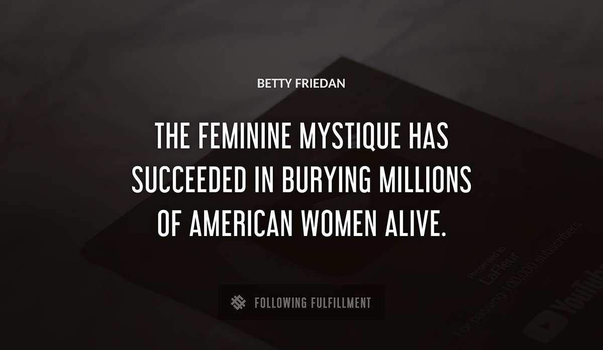 the feminine mystique has succeeded in burying millions of american women alive Betty Friedan quote