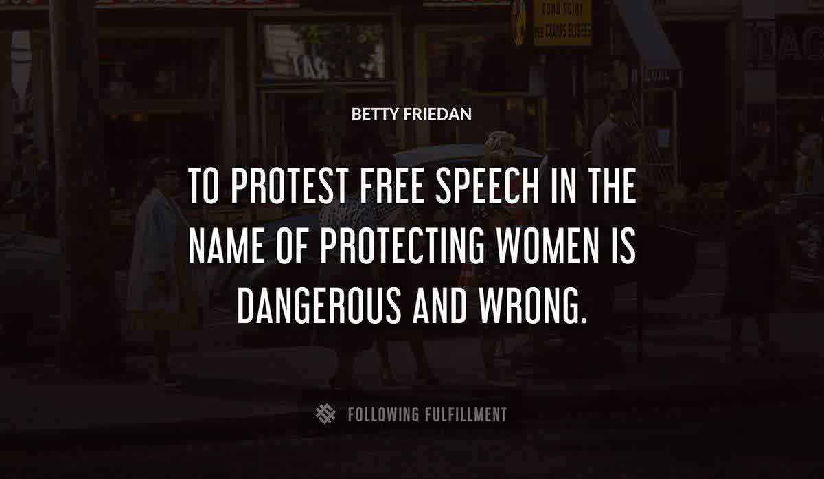 to protest free speech in the name of protecting women is dangerous and wrong Betty Friedan quote