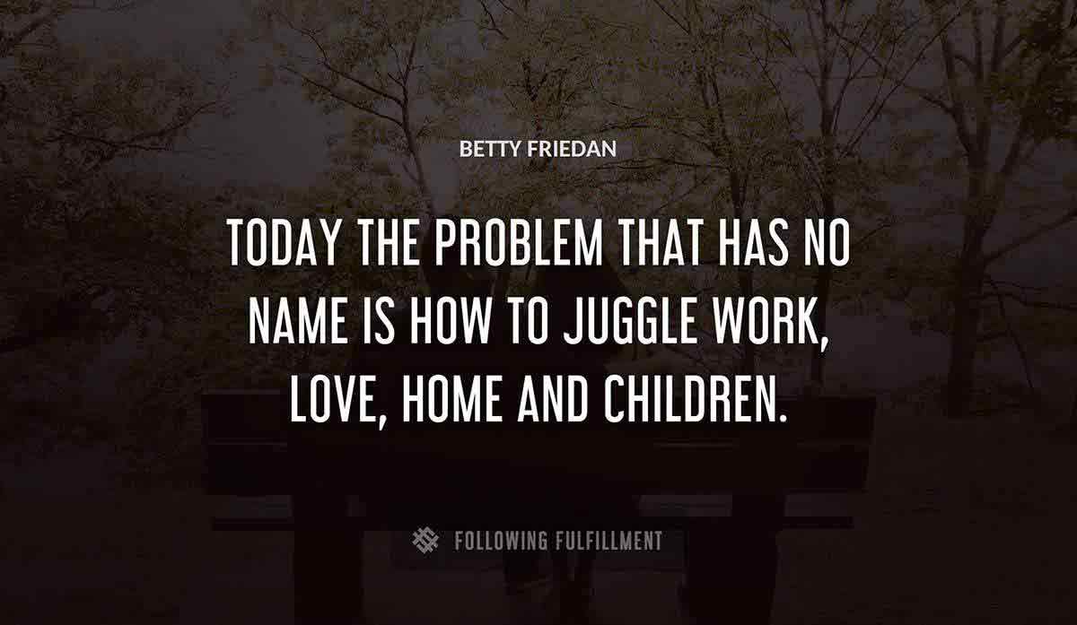 today the problem that has no name is how to juggle work love home and children Betty Friedan quote