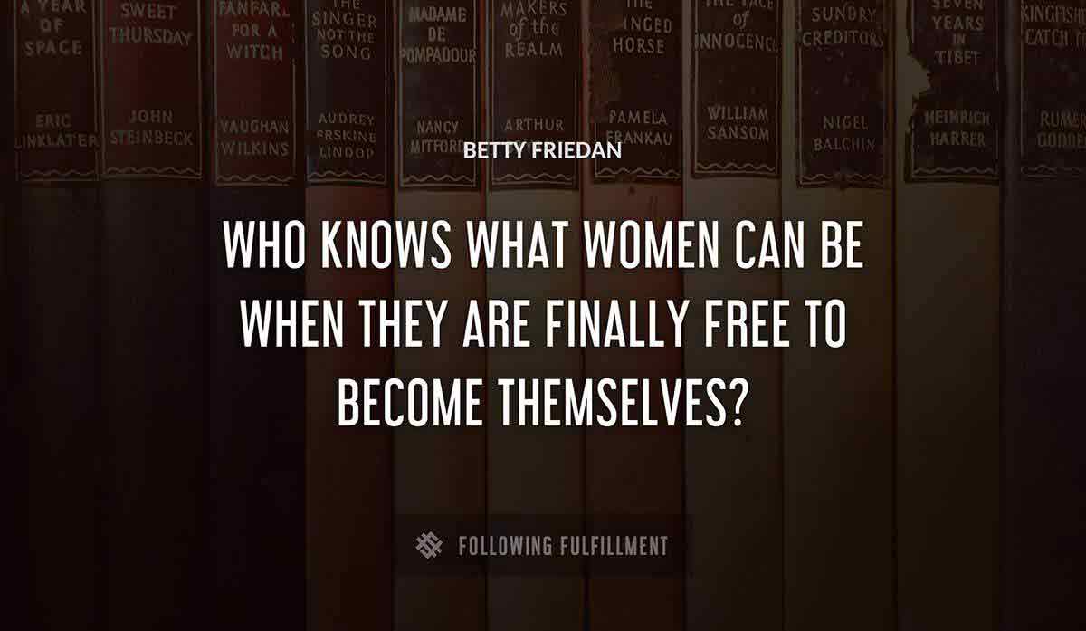 who knows what women can be when they are finally free to become themselves Betty Friedan quote