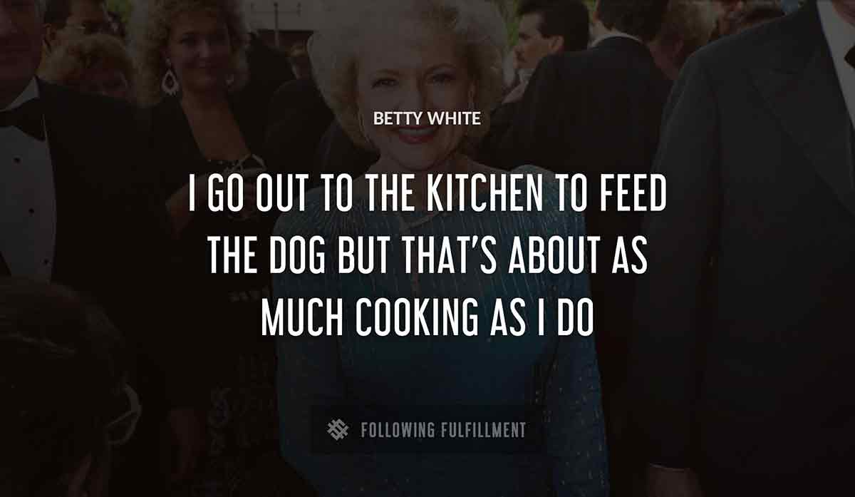 i go out to the kitchen to feed the dog but that s about as much cooking as i do Betty White quote