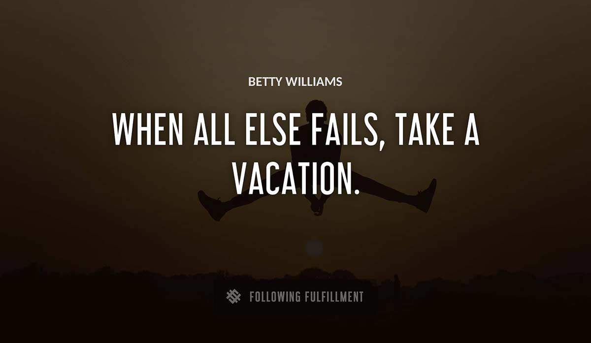 when all else fails take a vacation Betty Williams quote
