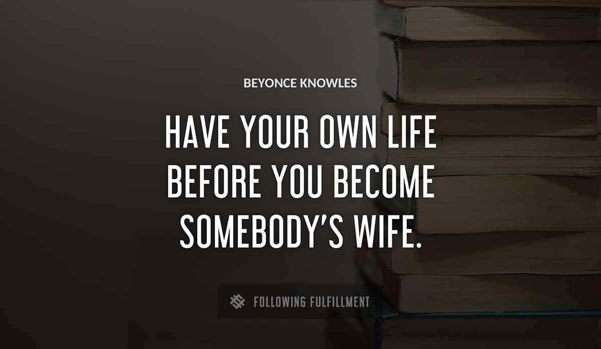 have your own life before you become somebody s wife Beyonce Knowles quote