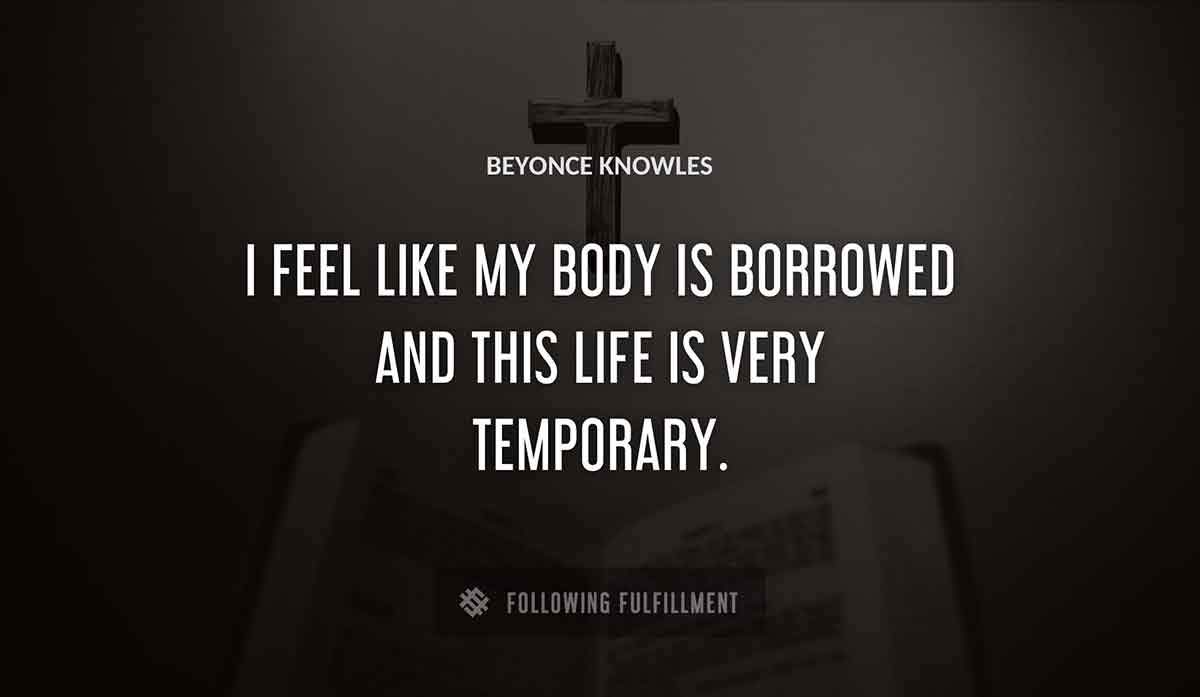 i feel like my body is borrowed and this life is very temporary Beyonce Knowles quote