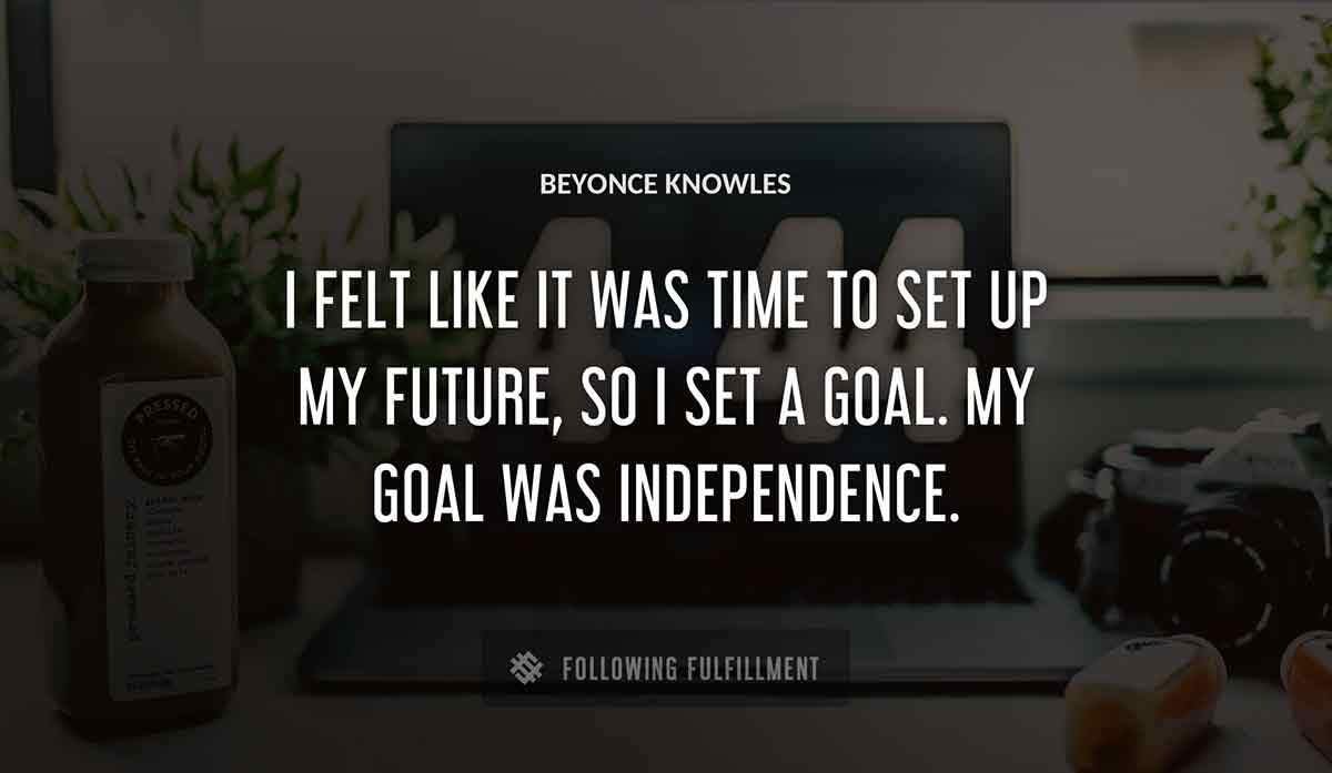 i felt like it was time to set up my future so i set a goal my goal was independence Beyonce Knowles quote