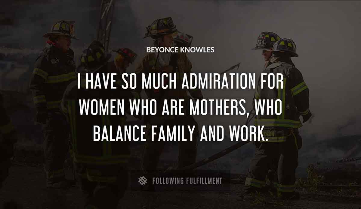i have so much admiration for women who are mothers who balance family and work Beyonce Knowles quote