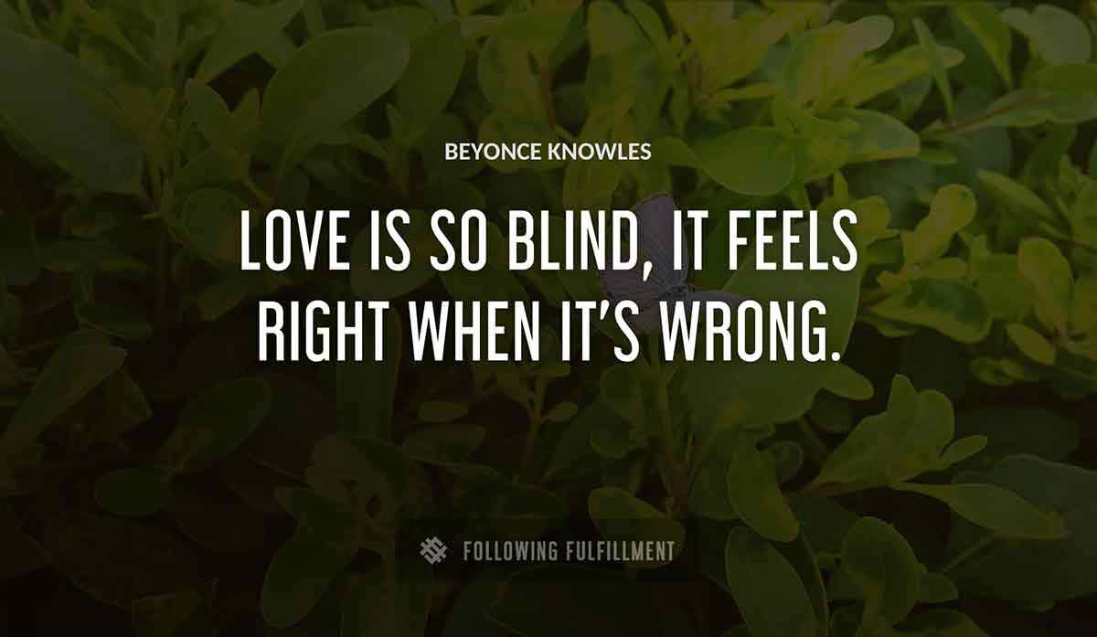 love is so blind it feels right when it s wrong Beyonce Knowles quote