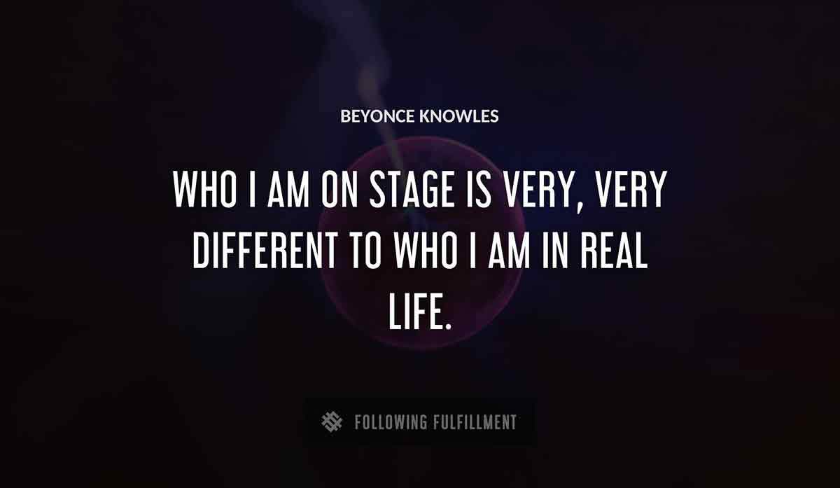 who i am on stage is very very different to who i am in real life Beyonce Knowles quote