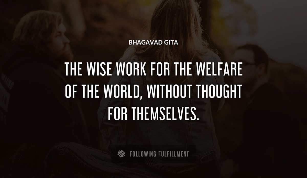 the wise work for the welfare of the world without thought for themselves Bhagavad Gita quote