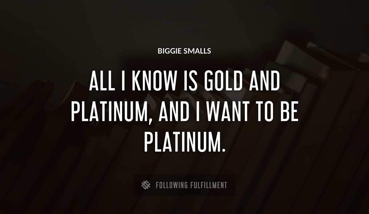 all i know is gold and platinum and i want to be platinum Biggie Smalls quote
